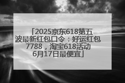2025京东618第五波最新红包口令：好运红包7788，淘宝618活动6月17日最便宜