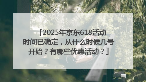 2025年京东618活动时间已确定，从什么时候几号开始？有哪些优惠活动？