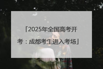 2025年全国高考开考：成都考生进入考场