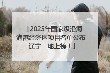 2025年国家级沿海渔港经济区项目名单公布 辽宁一地上榜！