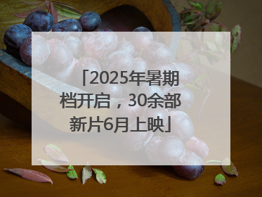2025年暑期档开启，30余部新片6月上映