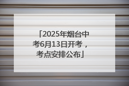 2025年烟台中考6月13日开考，考点安排公布