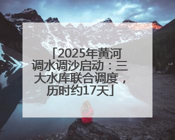 2025年黄河调水调沙启动：三大水库联合调度，历时约17天
