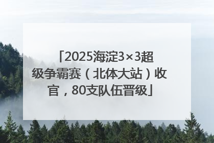 2025海淀3×3超级争霸赛（北体大站）收官，80支队伍晋级