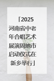 2025河南省中老年合唱艺术展演周地市启动仪式在新乡举行