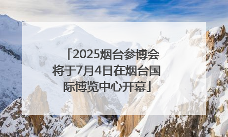 2025烟台参博会将于7月4日在烟台国际博览中心开幕