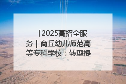 2025高招全服务｜商丘幼儿师范高等专科学校：转型提质谋发展 全力推进高水平综合性应用型高等专科学校建设