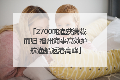 2700吨渔获满载而归 福州海事高效护航渔船返港高峰