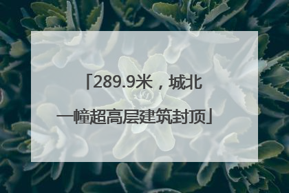 289.9米，城北一幢超高层建筑封顶