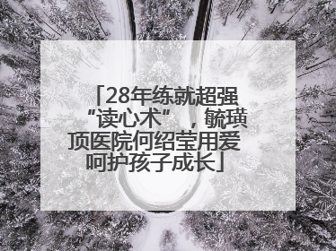 28年练就超强“读心术”，毓璜顶医院何绍莹用爱呵护孩子成长