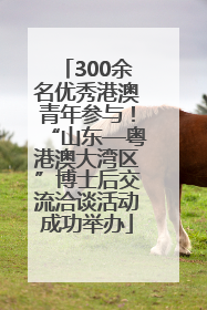 300余名优秀港澳青年参与！“山东—粤港澳大湾区”博士后交流洽谈活动成功举办