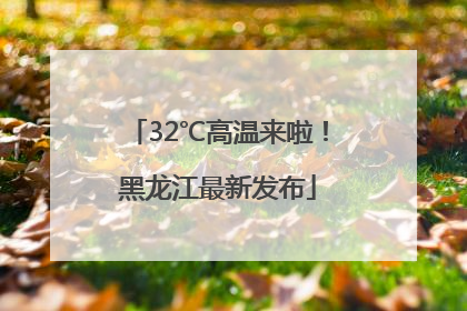 32℃高温来啦！黑龙江最新发布
