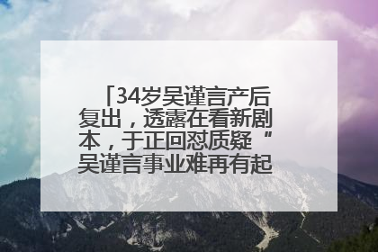 34岁吴谨言产后复出，透露在看新剧本，于正回怼质疑“吴谨言事业难再有起色”：女人在任何年纪都有她的光彩