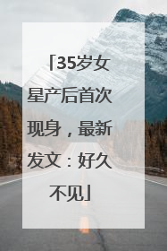35岁女星产后首次现身，最新发文：好久不见