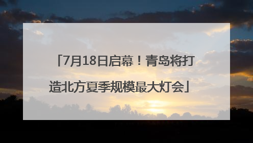 7月18日启幕！青岛将打造北方夏季规模最大灯会
