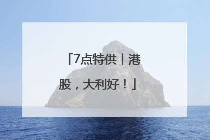 7点特供丨港股，大利好！