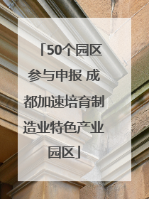 50个园区参与申报 成都加速培育制造业特色产业园区