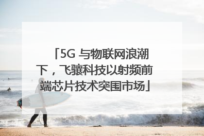 5G 与物联网浪潮下，飞骧科技以射频前端芯片技术突围市场