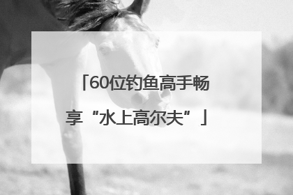 60位钓鱼高手畅享“水上高尔夫”