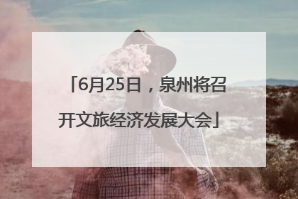 6月25日，泉州将召开文旅经济发展大会