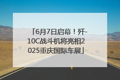 6月7日启幕！歼-10C战斗机将亮相2025重庆国际车展