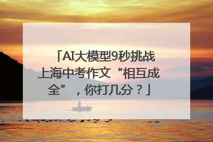 AI大模型9秒挑战上海中考作文“相互成全”，你打几分？