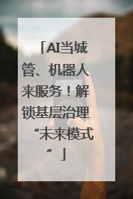 AI当城管、机器人来服务！解锁基层治理“未来模式”