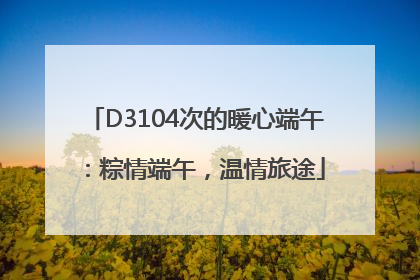 D3104次的暖心端午：粽情端午，温情旅途