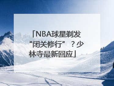 NBA球星剃发“闭关修行”？少林寺最新回应